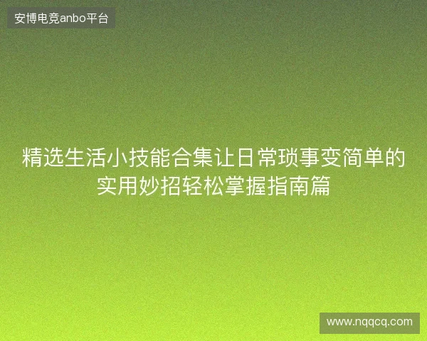 精选生活小技能合集让日常琐事变简单的实用妙招轻松掌握指南篇
